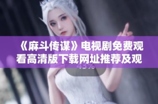 《麻斗传谋》电视剧免费观看高清版下载网址推荐及观看指南