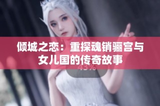 倾城之恋：重探魂销骊宫与女儿国的传奇故事