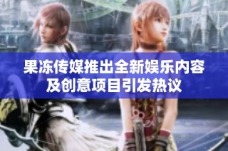 果冻传媒推出全新娱乐内容及创意项目引发热议