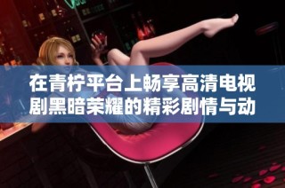 在青柠平台上畅享高清电视剧黑暗荣耀的精彩剧情与动人故事