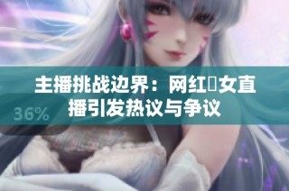 主播挑战边界：网红祼女直播引发热议与争议