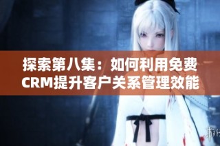 探索第八集：如何利用免费CRM提升客户关系管理效能