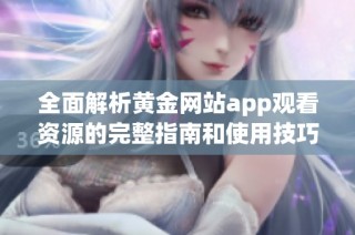 全面解析黄金网站app观看资源的完整指南和使用技巧