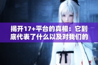 揭开17+平台的真相：它到底代表了什么以及对我们的影响是什么