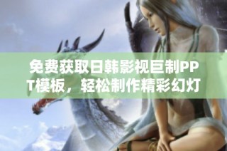 免费获取日韩影视巨制PPT模板，轻松制作精彩幻灯片展示