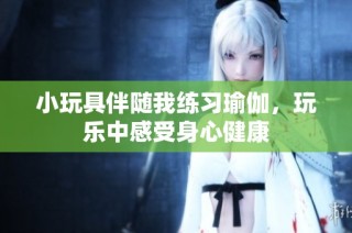 小玩具伴随我练习瑜伽，玩乐中感受身心健康