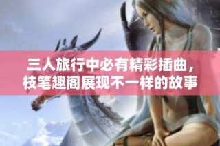 三人旅行中必有精彩插曲，枝笔趣阁展现不一样的故事风采