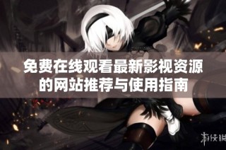 免费在线观看最新影视资源的网站推荐与使用指南