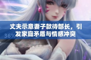 丈夫示意妻子款待部长，引发家庭矛盾与情感冲突