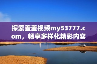 探索羞羞视频my53777.com，畅享多样化精彩内容的乐趣与体验