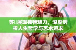 苏玥展现独特魅力，深度剖析人生哲学与艺术追求