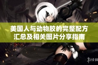 美国人与动物胶的完整配方汇总及相关图片分享指南