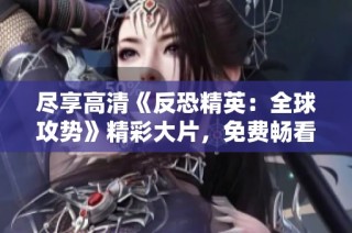 尽享高清《反恐精英：全球攻势》精彩大片，免费畅看不容错过