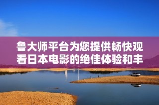 鲁大师平台为您提供畅快观看日本电影的绝佳体验和丰富资源