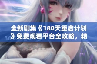 全新剧集《180天重启计划》免费观看平台全攻略，精彩剧情不容错过！