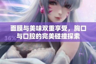 面膜与美味双重享受，胸口与口腔的完美碰撞探索