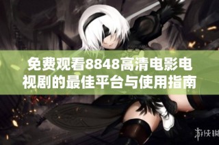 免费观看8848高清电影电视剧的最佳平台与使用指南