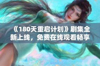 《180天重启计划》剧集全新上线，免费在线观看畅享精彩剧情与感人故事