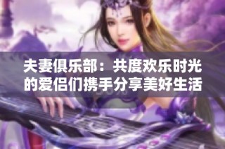 夫妻俱乐部：共度欢乐时光的爱侣们携手分享美好生活经历