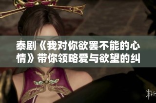 泰剧《我对你欲罢不能的心情》带你领略爱与欲望的纠葛