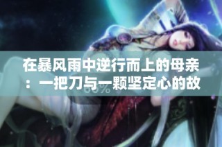 在暴风雨中逆行而上的母亲：一把刀与一颗坚定心的故事