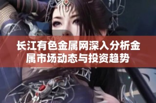 长江有色金属网深入分析金属市场动态与投资趋势
