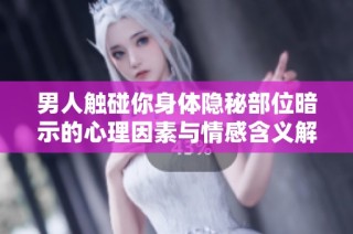 男人触碰你身体隐秘部位暗示的心理因素与情感含义解析