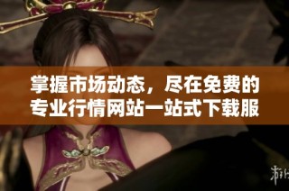 掌握市场动态，尽在免费的专业行情网站一站式下载服务