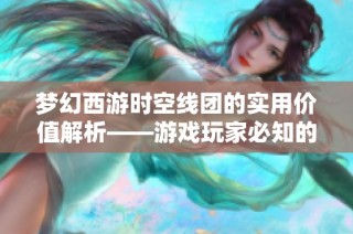 梦幻西游时空线团的实用价值解析——游戏玩家必知的技巧分享