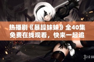 热播剧《暴躁妹妹》全40集免费在线观看，快来一起追剧吧！