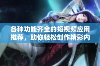 各种功能齐全的短视频应用推荐，助你轻松创作精彩内容