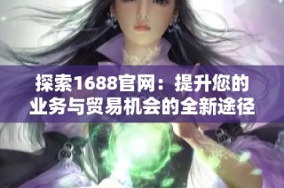 探索1688官网：提升您的业务与贸易机会的全新途径