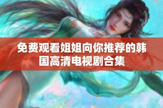 免费观看姐姐向你推荐的韩国高清电视剧合集