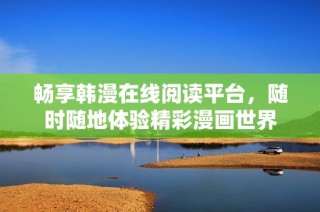 畅享韩漫在线阅读平台，随时随地体验精彩漫画世界