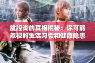 盆腔炎的真相揭秘：你可能忽视的生活习惯和健康隐患