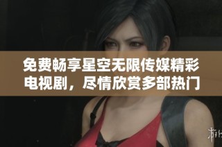 免费畅享星空无限传媒精彩电视剧，尽情欣赏多部热门作品