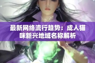 最新网络流行趋势：成人猫咪新兴地域名称解析