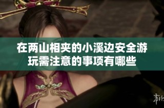 在两山相夹的小溪边安全游玩需注意的事项有哪些