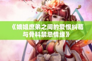《嫡姐庶弟之间的爱恨纠葛与骨科禁忌情缘》