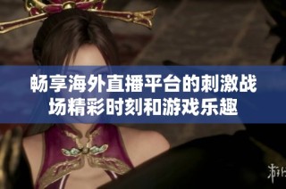 畅享海外直播平台的刺激战场精彩时刻和游戏乐趣