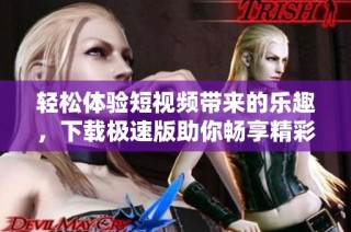 轻松体验短视频带来的乐趣，下载极速版助你畅享精彩内容