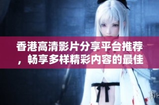 香港高清影片分享平台推荐，畅享多样精彩内容的最佳选择