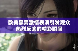 欧美黑男激情表演引发观众热烈反响的精彩瞬间