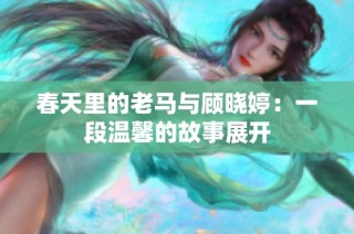 春天里的老马与顾晓婷：一段温馨的故事展开