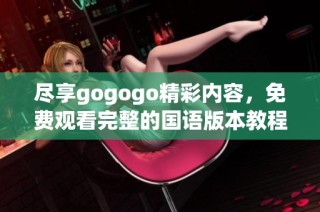 尽享gogogo精彩内容，免费观看完整的国语版本教程