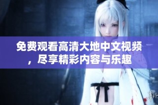 免费观看高清大地中文视频，尽享精彩内容与乐趣