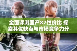 全面评测国产X7性价比 探索其优缺点与市场竞争力分析