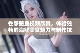 性感鲍鱼视频欣赏，体验独特的海鲜美食魅力与制作技巧