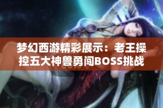 梦幻西游精彩展示：老王操控五大神兽勇闯BOSS挑战，秒杀效率惊人引人关注！