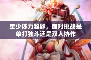 军少体力超群，面对挑战是单打独斗还是双人协作
